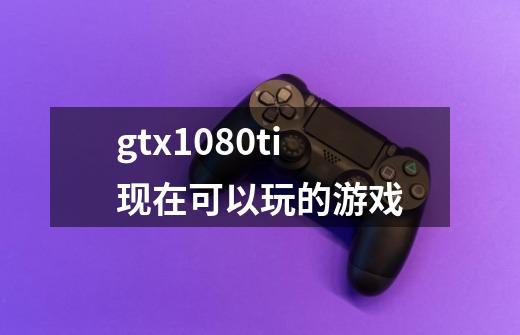 gtx1080ti现在可以玩的游戏-第1张-游戏信息-龙启网