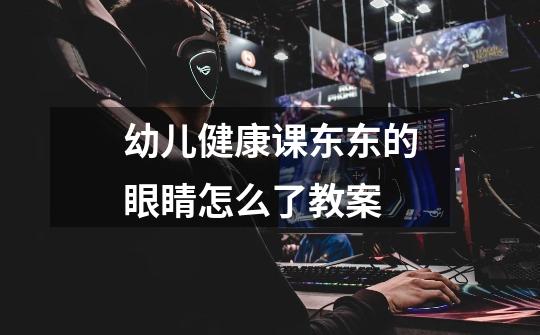 幼儿健康课东东的眼睛怎么了教案-第1张-游戏信息-龙启网