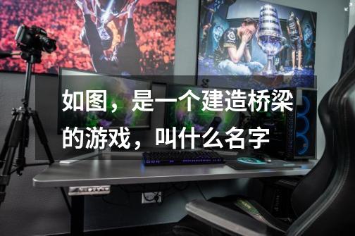 如图,是一个建造桥梁的游戏,叫什么名字-第1张-游戏信息-龙启网