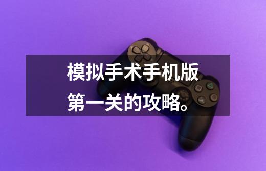 模拟手术手机版第一关的攻略。-第1张-游戏信息-龙启网