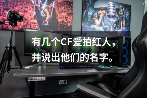 有几个CF爱拍红人，并说出他们的名字。-第1张-游戏信息-龙启网
