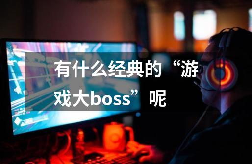 有什么经典的“游戏大boss”呢-第1张-游戏信息-龙启网