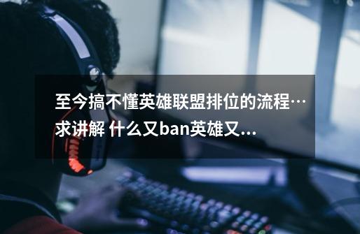 至今搞不懂英雄联盟排位的流程…求讲解 什么又ban英雄又抢英雄的 求解释-第1张-游戏信息-龙启网