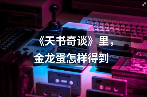 《天书奇谈》里，金龙蛋怎样得到-第1张-游戏信息-龙启网