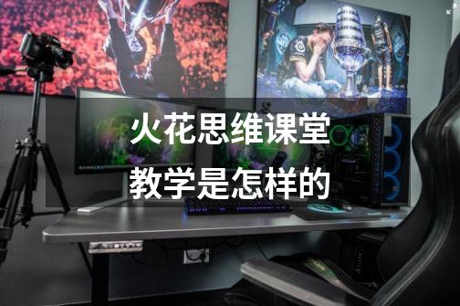 火花思维课堂教学是怎样的-第1张-游戏信息-龙启网