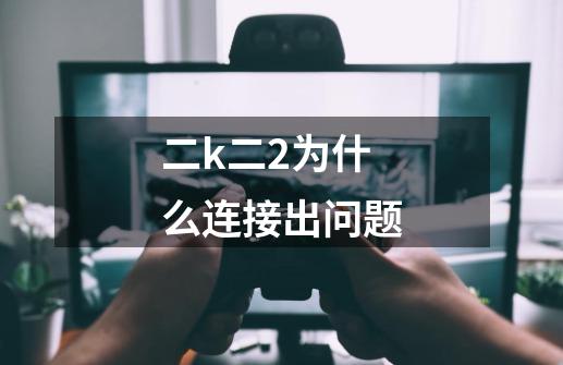 二k二2为什么连接出问题-第1张-游戏信息-龙启网