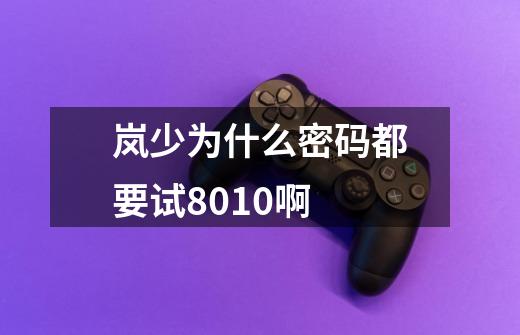 岚少为什么密码都要试8010啊-第1张-游戏信息-龙启网