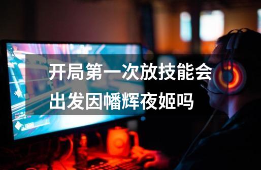 开局第一次放技能会出发因幡辉夜姬吗-第1张-游戏信息-龙启网