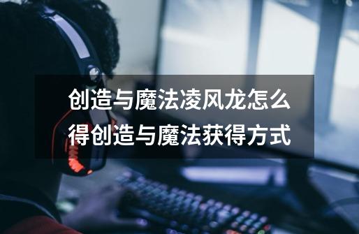 创造与魔法凌风龙怎么得创造与魔法获得方式-第1张-游戏信息-龙启网