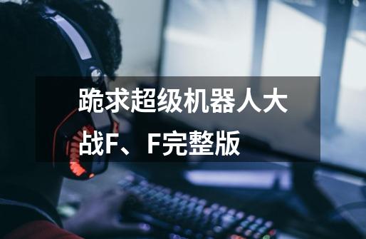 跪求超级机器人大战F、F完整版-第1张-游戏信息-龙启网