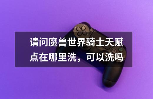 请问魔兽世界骑士天赋点在哪里洗,可以洗吗-第1张-游戏信息-龙启网