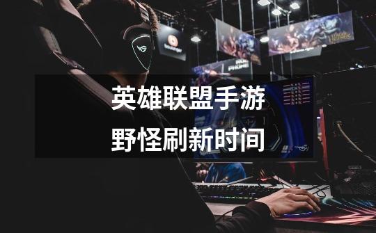 英雄联盟手游野怪刷新时间-第1张-游戏信息-龙启网