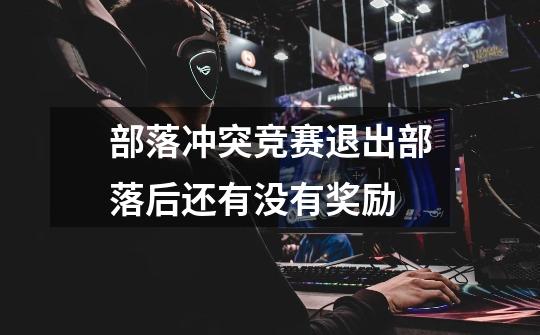 部落冲突竞赛退出部落后还有没有奖励-第1张-游戏信息-龙启网