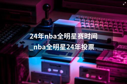 24年nba全明星赛时间_nba全明星24年投票-第1张-游戏信息-龙启网
