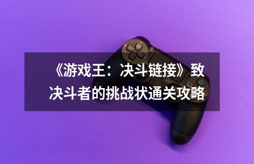 《游戏王:决斗链接》致决斗者的挑战状通关攻略-第1张-游戏信息-龙启网