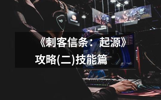 《刺客信条:起源》攻略(二)技能篇-第1张-游戏信息-龙启网