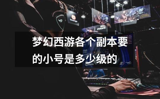 梦幻西游各个副本要的小号是多少级的-第1张-游戏信息-龙启网