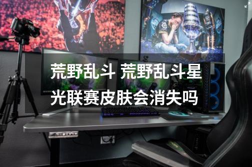 荒野乱斗 荒野乱斗星光联赛皮肤会消失吗-第1张-游戏信息-龙启网
