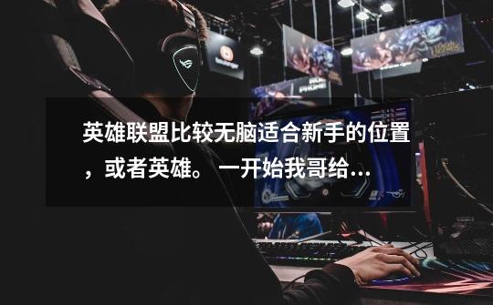 英雄联盟比较无脑适合新手的位置,或者英雄。 一开始我哥给我买了薇恩,玩了几次我快哭了,存心害我呢。-第1张-游戏信息-龙启网