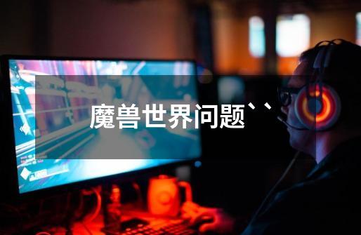 魔兽世界问题``-第1张-游戏信息-龙启网