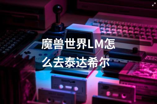 魔兽世界LM怎么去泰达希尔-第1张-游戏信息-龙启网