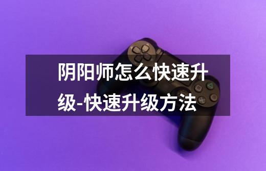 阴阳师怎么快速升级-快速升级方法-第1张-游戏信息-龙启网