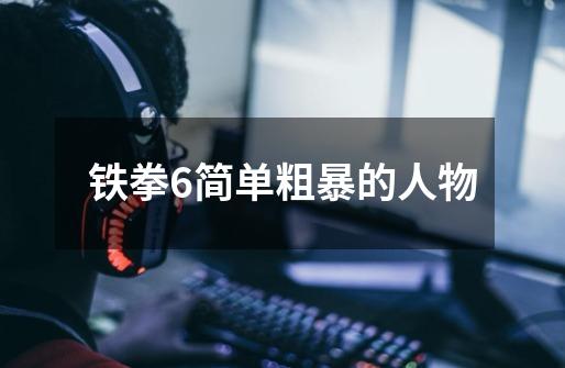 铁拳6简单粗暴的人物-第1张-游戏信息-龙启网