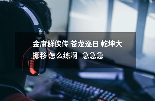 金庸群侠传 苍龙逐日 乾坤大挪移 怎么练啊   急急急-第1张-游戏信息-龙启网