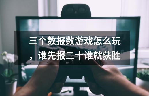 三个数报数游戏怎么玩,谁先报二十谁就获胜-第1张-游戏信息-龙启网