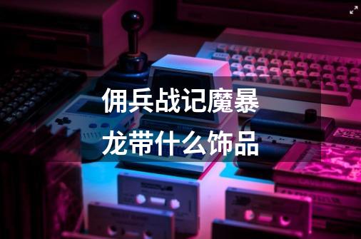 佣兵战记魔暴龙带什么饰品-第1张-游戏信息-龙启网