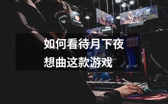 如何看待月下夜想曲这款游戏-第1张-游戏信息-龙启网