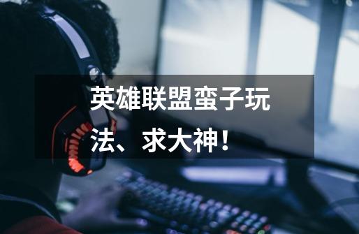 英雄联盟蛮子玩法、求大神!-第1张-游戏信息-龙启网