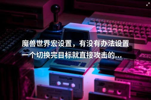 魔兽世界宏设置,有没有办法设置一个切换完目标就直接攻击的宏-第1张-游戏信息-龙启网