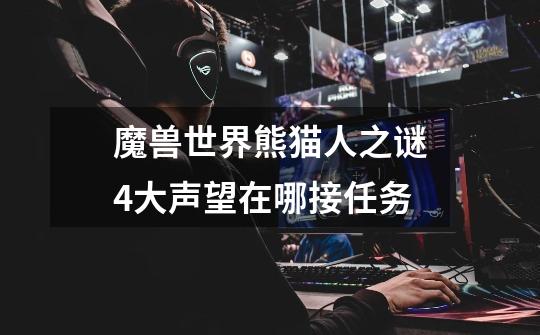 魔兽世界熊猫人之谜4大声望在哪接任务-第1张-游戏信息-龙启网