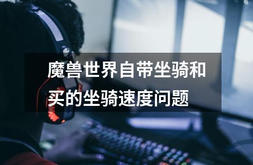 魔兽世界自带坐骑和买的坐骑速度问题-第1张-游戏信息-龙启网