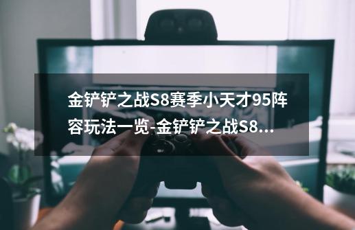 金铲铲之战S8赛季小天才95阵容玩法一览-金铲铲之战S8赛季小天才95阵容怎么玩-第1张-游戏信息-龙启网