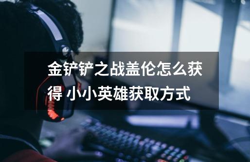 金铲铲之战盖伦怎么获得 小小英雄获取方式-第1张-游戏信息-龙启网