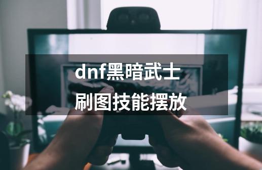 dnf黑暗武士刷图技能摆放-第1张-游戏信息-龙启网