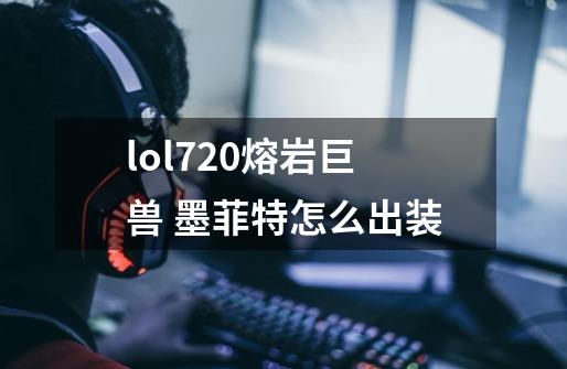 lol7.20熔岩巨兽 墨菲特怎么出装-第1张-游戏信息-龙启网