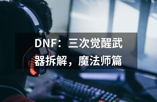 DNF:三次觉醒武器拆解,魔法师篇-第1张-游戏信息-龙启网