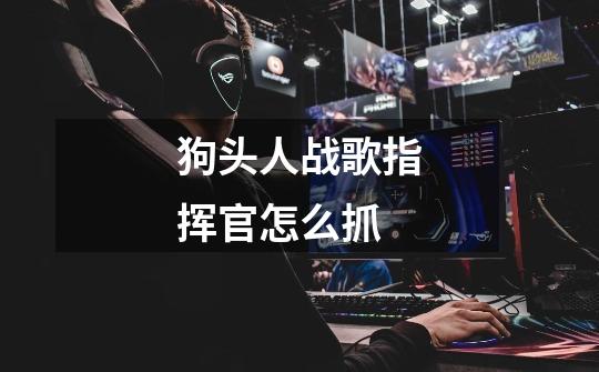 狗头人战歌指挥官怎么抓-第1张-游戏信息-龙启网