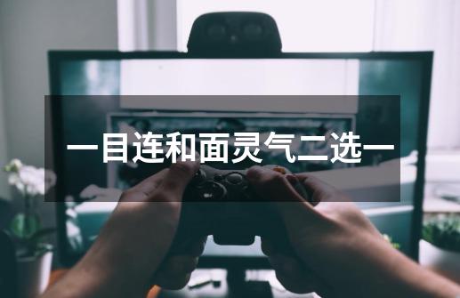 一目连和面灵气二选一-第1张-游戏信息-龙启网
