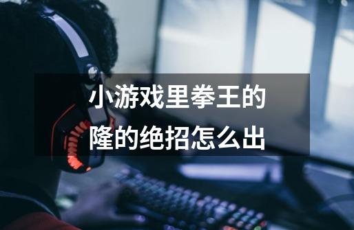小游戏里拳王的隆的绝招怎么出-第1张-游戏信息-龙启网