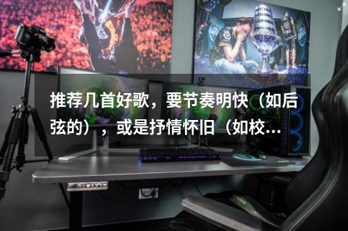 推荐几首好歌,要节奏明快(如后弦的),或是抒情怀旧(如校园民谣),谢谢!-第1张-游戏信息-龙启网