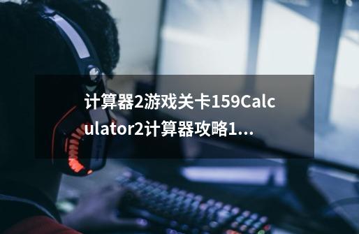 计算器2游戏关卡159Calculator2计算器攻略157关第141~160关攻略-第1张-游戏信息-龙启网