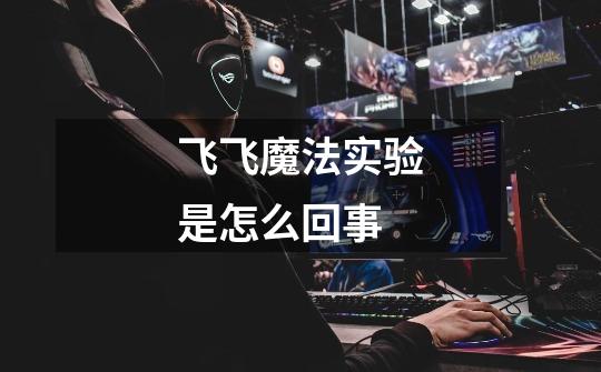 飞飞魔法实验是怎么回事-第1张-游戏信息-龙启网