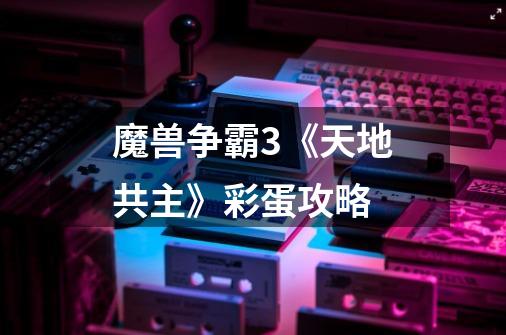 魔兽争霸3《天地共主》彩蛋攻略-第1张-游戏信息-龙启网