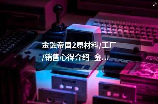 金融帝国2原材料/工厂/销售心得介绍_金融帝国2原材料/工厂/销售心得是什么-第1张-游戏信息-龙启网