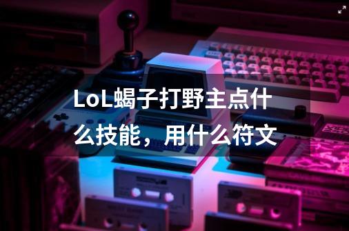 LoL蝎子打野主点什么技能,用什么符文-第1张-游戏信息-龙启网