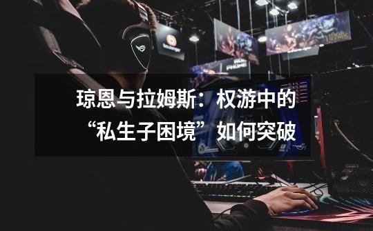 琼恩与拉姆斯:权游中的“私生子困境”如何突破-第1张-游戏信息-龙启网